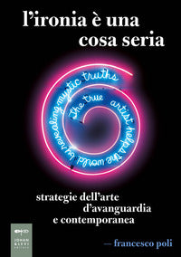 Ironia e' una cosa seria - strategie dell'arte d'avanguardia e contemporanea 