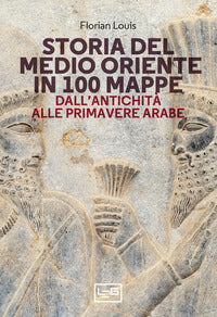 Storia del medio oriente in 100 mappe - dall'antichita' alle primavere arabe