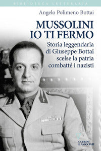 Mussolini io ti fermo - storia leggendaria di giuseppe bottai scelse la patria combatte' i nazisti 