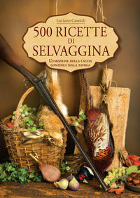 500 ricette di selvaggina - l'emozione della caccia continua sulla tavola 