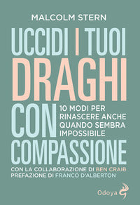 Uccidi i tuoi draghi con compassione - 10 modi per rinascere anche quando sembra impossibile 