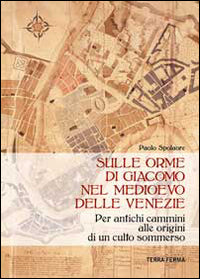 Sulle orme di giacomo nel medioevo delle venezie - per antichi cammini alle origini di un culto 