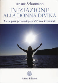 Iniziazione alla donna divina - i sette passi per ricollegarsi al potere femminile 
