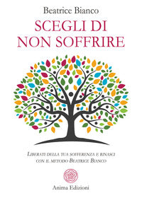 Scegli di non soffrire - liberati della tua sofferenza e rinasci con il metodo beatrice bianco 