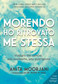 Morendo ho ritrovato me stessa - viaggio dal cancro alla premorte alla guarigione 