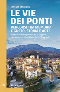 Vie dei ponti - percorsi tra memoria e gusto storia e arte dalle orobie bergamasche ai grigioni 