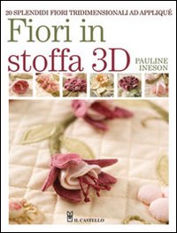 Fiori in stoffa 3d - 20 splendidi fiori tridimensionali ad applique' 