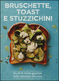 Bruschette toast e stuzzichini - piu' di 70 ricette gourmet dalla colazione alla cena 