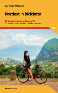 Nordest in bicicletta - 20 itinerari in gravel e-bike e mtb tra veneto friuli venezia giulia e 