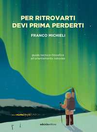 Per ritrovarti devi prima perderti - guida tecnico filosofica all'orientamento naturale 