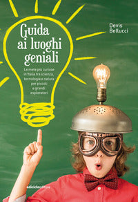 Guida ai luoghi geniali - le mete piu' curiose in italia tra scienza tecnologia e natura per 