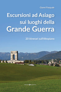 Escursioni ad asiago sui luoghi della grande guerra - 20 itinerari sull'altopiano 
