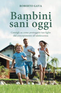 Bambini sani oggi - consigli su come proteggere tuo figlio dal concepimento all'adolescenza 