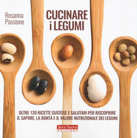 Cucinare i legumi - oltre 1200 ricette gustose e salutari per riscoprire il sapore la bonta' e il 