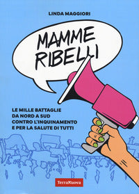 Mamme ribelli - le mille battaglie da nord a sud contro l'inquinamento e per la salute di tutti 