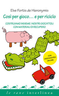 Cosi' per gioco e per riciclo - costruiamo insieme i nostri giocattoli con materiali di recupero 