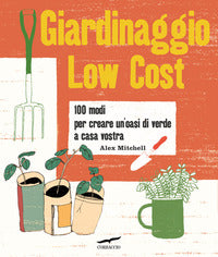 Giardinaggio low cost - 100 modi per creare un'oasi di verde a casa vostra 