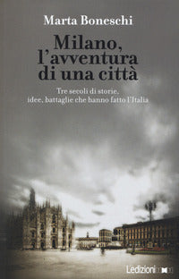 Milano - l'avventura di una citta' tre secoli di storie idee battaglie che hanno fatto l'italia 