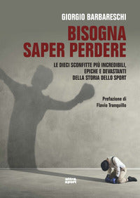Bisogna saper perdere - le dieci sconfitte piu' incredibili epiche e devastanti della storia dello 