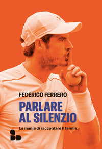 Parlare al silenzio - la mania di raccontare il tennis 