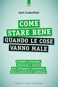 Come stare bene quando le cose vanno male - semplici strategie soluzioni e azioni per sviluppare 