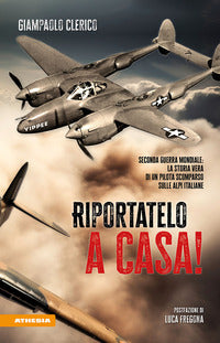 Riportatelo a casa ! seconda guerra mondiale la storia vera di un pilota scomparso sulle alpi 