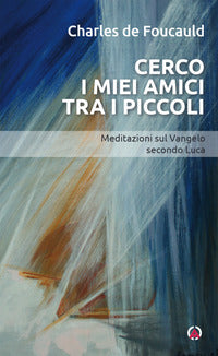 Cerco i miei amici tra i piccoli - meditazioni sul vangelo secondo luca 