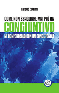 Come non sbagliare mai piu' un congiuntivo - ne' confonderlo con un condizionale 