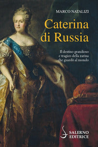 Caterina di russia - il destino grandioso e tragico della zarina che guardo' al mondo 