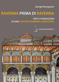 Ravenna prima di ravenna - miti e fondazioni di una capitale romana e bizantina 