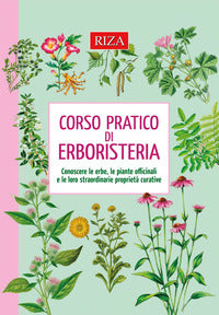 Corso pratico di erboristeria - conoscere le erbe, le piante officinali e le loro straordina 