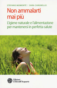 Non ammalarti mai piu' - l'igiene naturale e l'alimentazione per mantenersi in perfetta salute 