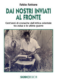 Dai nostri inviati al fronte - cent'anni di cronache dall'africa orientale tra adua e le ultime 