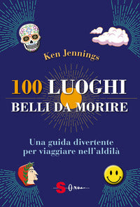 100 luoghi belli da morire - una guida divertente per viaggiare nell'aldila' 