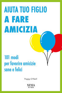 Aiuta tuo figlio a fare amicizia - 101 modi per favorire amicizie sane e felici 