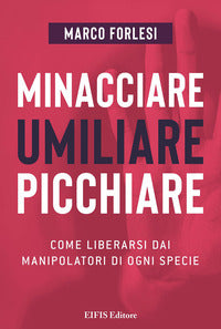 Minacciare umiliare picchiare - come liberarsi dai manipolatori di ogni specie 