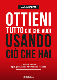 Ottieni tutto cio' che vuoi usando cio' che hai - 21 modi per pensare agire guadagnare e 
