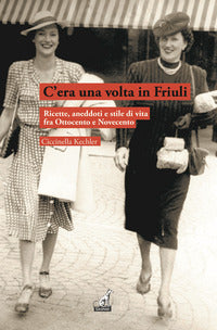 C'era una volta in friuli - ricette aneddoti e stile di vita fra ottocento e novecento 