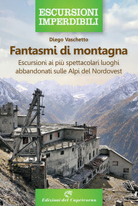 Fantasmi di montagna - escursioni ai piu' spettacolari luoghi abbandonati sulle alpi del nordovest 