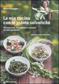Mia cucina con le piante selvatiche - riconoscere raccogliere e cucinare le erbe spontanee 
