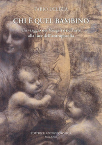 Chi e' quel bambino - un viaggio nei vangeli e nell'arte alla luce dell'antroposofia 