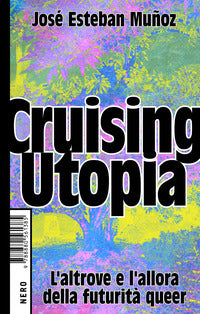 Cruising utopia - l'altrove e l'allora della futurita' queer 