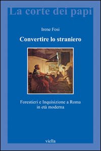 Convertire lo straniero - forestieri e inquisizione a roma in eta' moderna 