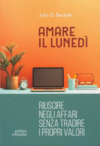 Amare il lunedi' - riuscire negli affari senza tradire i propri valori 