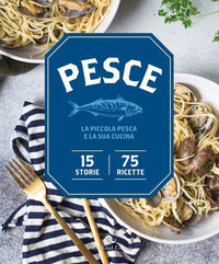 Pesce - la piccola pesca e la sua cucina 15 storie 75 ricette 