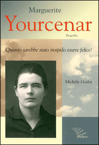 Marguerite yourcenar - biografia. quanto sarebbe stato insipido essere felice! 