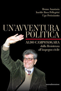 Avventura politica - aldo camponogara dalla resistenza all'impegno civile 