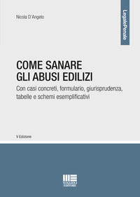 Come sanare gli abusi edilizi - con casi concreti formulario giurisprudenza tabelle e schemi 