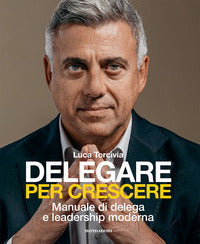 Delegare per crescere - manuale di delega e leadership moderna 