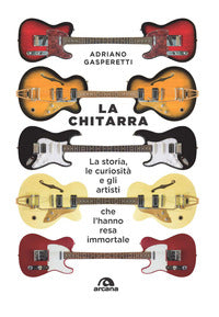 Chitarra - la storia le curiosita' e gli artisti che l'hanno resa immortale 